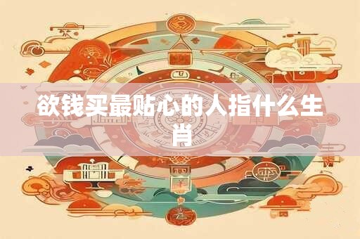 欲钱买最贴心的人指什么生肖