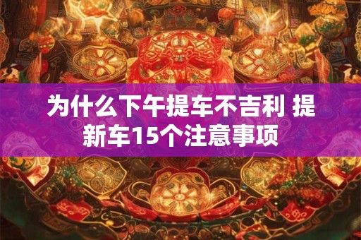 为什么下午提车不吉利 提新车15个注意事项