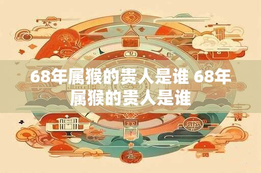 68年属猴的贵人是谁 68年属猴的贵人是谁