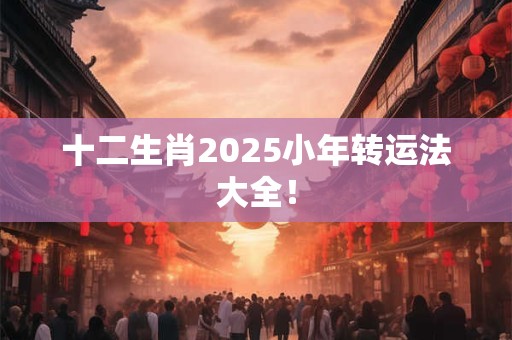 详细阅读:十二生肖2025小年转运法大全! 十二生肖2025小年转运法大全!