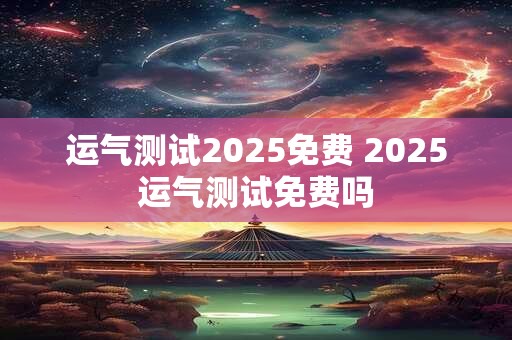 运气测试2025免费 2025运气测试免费吗