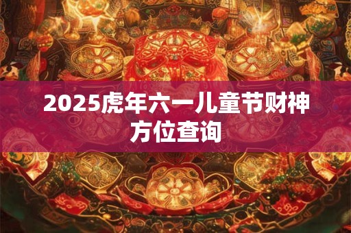 2025虎年六一儿童节财神方位查询