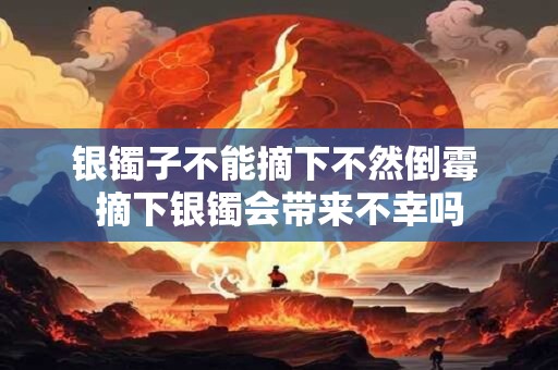 银镯子不能摘下不然倒霉 摘下银镯会带来不幸吗