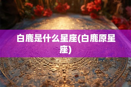 白鹿是什么星座(白鹿原星座)