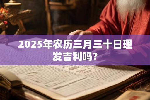 2025年农历三月三十日理发吉利吗？