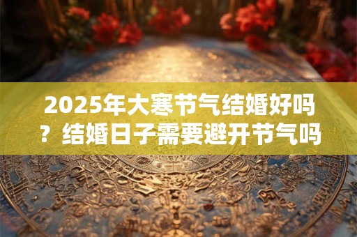 2025年大寒节气结婚好吗？结婚日子需要避开节气吗？