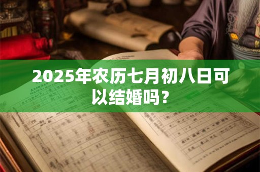 2025年农历七月初八日可以结婚吗? 2025年农历七月初八日可以结婚吗?