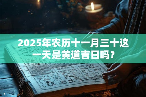2025年农历十一月三十这一天是黄道吉日吗？