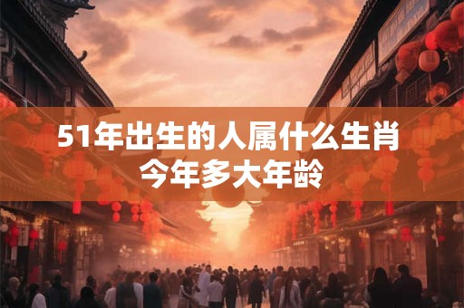 51年出生的人属什么生肖 今年多大年龄