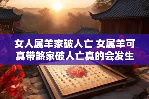 女人属羊家破人亡 女属羊可真带煞家破人亡真的会发生吗