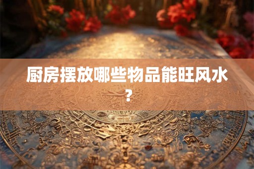 厨房摆放哪些物品能旺风水？
