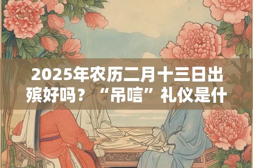2025年农历二月十三日出殡好吗？“吊唁”礼仪是什么？
