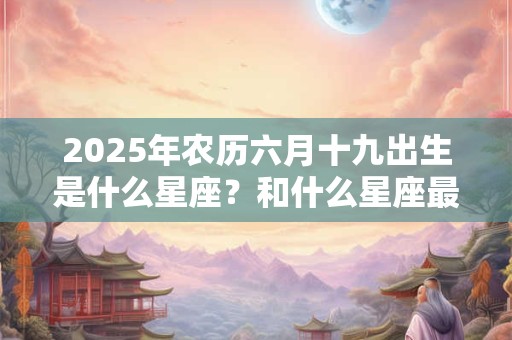 2025年农历六月十九出生是什么星座？和什么星座最合？