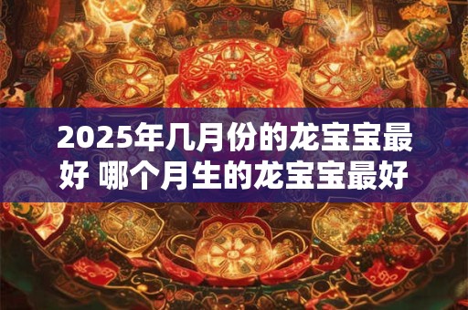 2025年几月份的龙宝宝最好 哪个月生的龙宝宝最好2025