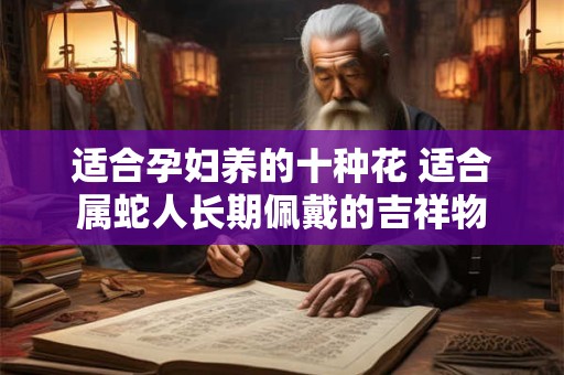 适合孕妇养的十种花 适合属蛇人长期佩戴的吉祥物