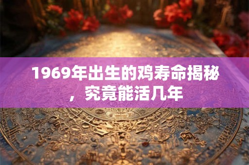 1969年出生的鸡寿命揭秘，究竟能活几年