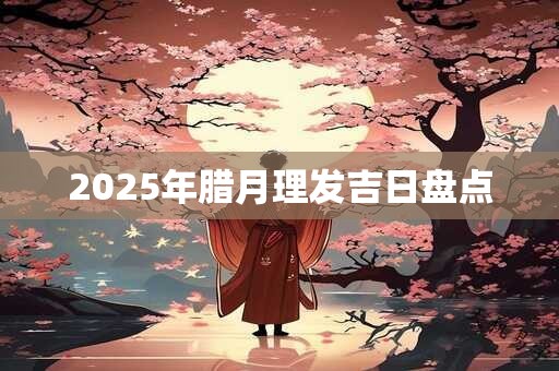2025年腊月理发吉日盘点