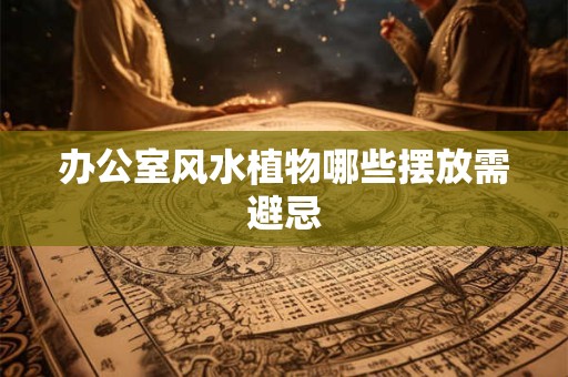 办公室风水植物哪些摆放需避忌