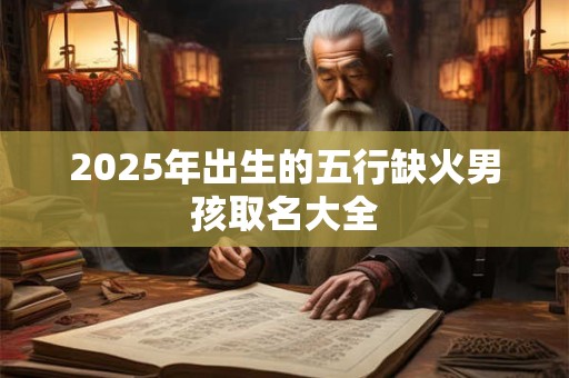 2025年出生的五行缺火男孩取名大全