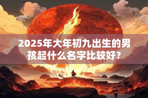 2025年大年初九出生的男孩起什么名字比较好？