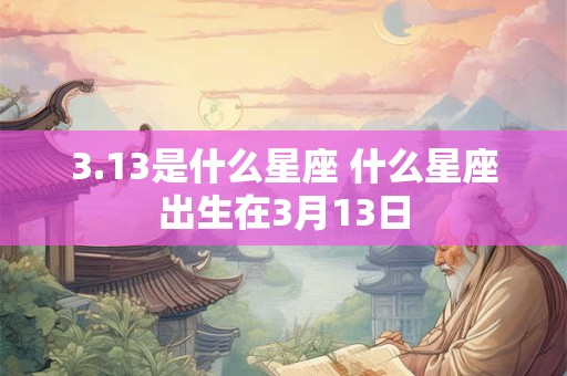 3.13是什么星座 什么星座出生在3月13日