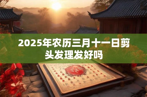 2025年农历三月十一日剪头发理发好吗