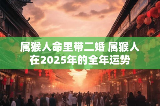 属猴人命里带二婚 属猴人在2025年的全年运势