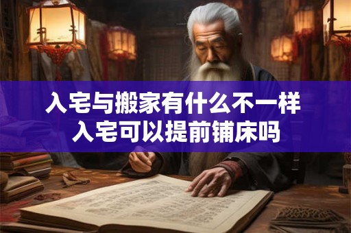 入宅与搬家有什么不一样 入宅可以提前铺床吗 入宅与搬家有什么不一样 入宅可以提前铺床吗