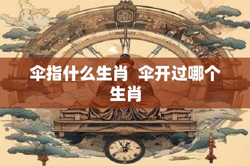 伞指什么生肖  伞开过哪个生肖