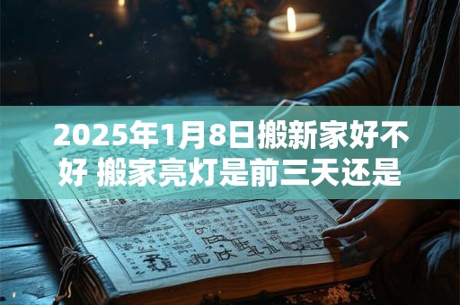 2025年1月8日搬新家好不好 搬家亮灯是前三天还是后三天