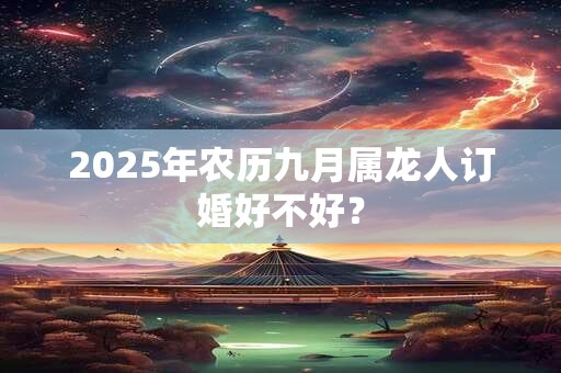 2025年农历九月属龙人订婚好不好？