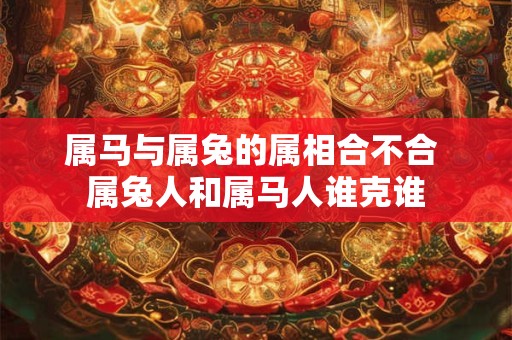 属马与属兔的属相合不合 属兔人和属马人谁克谁