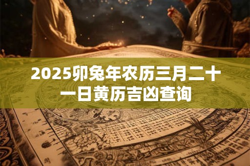 2025卯兔年农历三月二十一日黄历吉凶查询