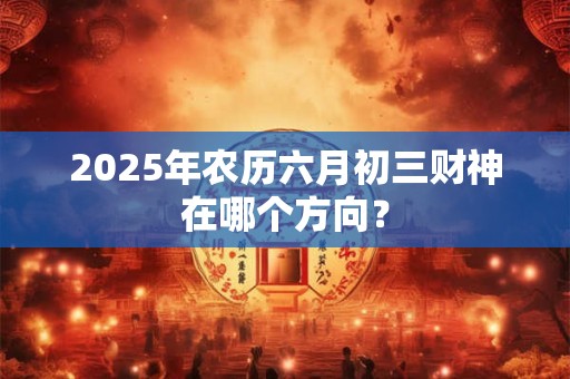2025年农历六月初三财神在哪个方向？