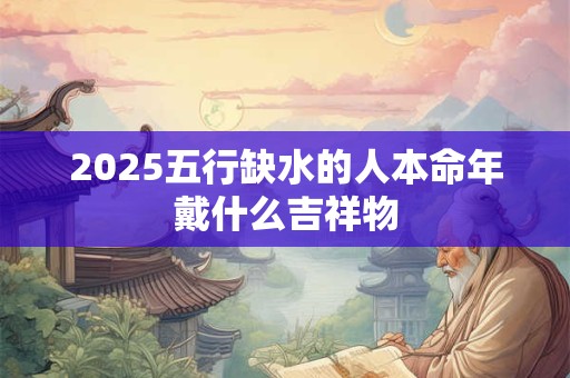 2025五行缺水的人本命年戴什么吉祥物