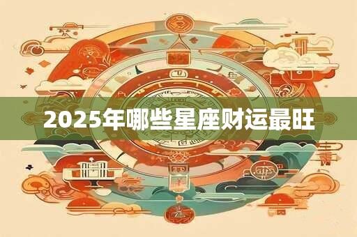 2025年哪些星座财运最旺 2025年哪些星座财运最旺
