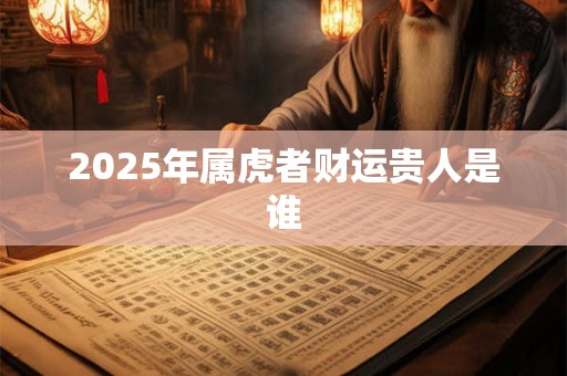 2025年属虎者财运贵人是谁