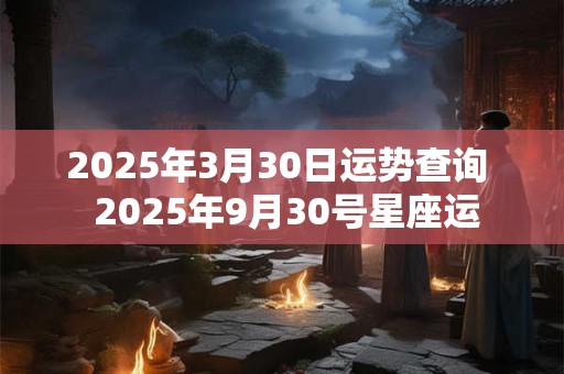 2025年3月30日运势查询  2025年9月30号星座运