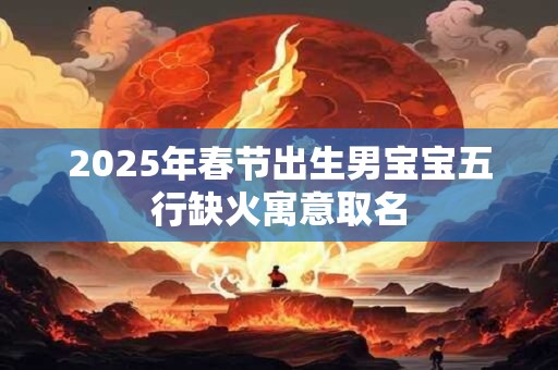 2025年春节出生男宝宝五行缺火寓意取名