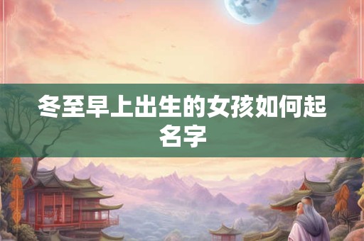 冬至早上出生的女孩如何起名字 冬至早上出生的女孩如何起名字