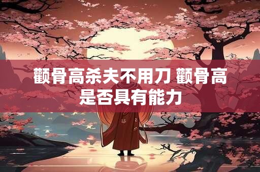 颧骨高杀夫不用刀 颧骨高是否具有能力
