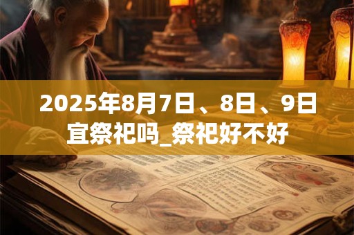 2025年8月7日、8日、9日宜祭祀吗_祭祀好不好