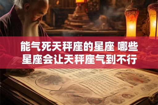 能气死天秤座的星座 哪些星座会让天秤座气到不行