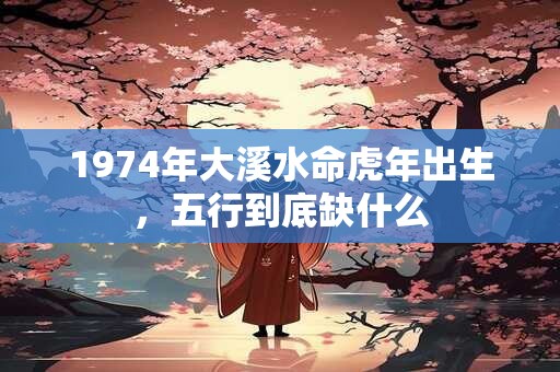 1974年大溪水命虎年出生，五行到底缺什么