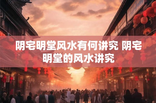 阴宅明堂风水有何讲究 阴宅明堂的风水讲究