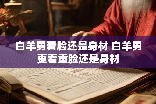 白羊男看脸还是身材 白羊男更看重脸还是身材
