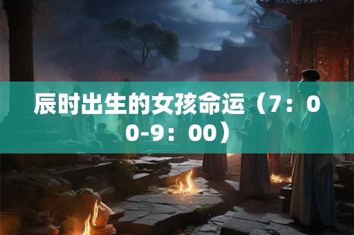 辰时出生的女孩命运（7：00-9：00）