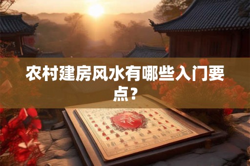 农村建房风水有哪些入门要点？