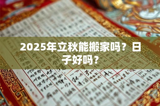 2025年立秋能搬家吗?日子好吗? 2025年立秋能搬家吗?日子好吗?