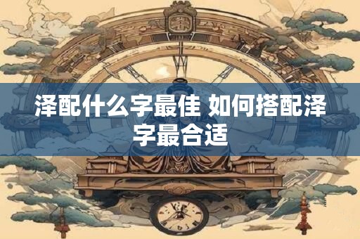 泽配什么字最佳 如何搭配泽字最合适